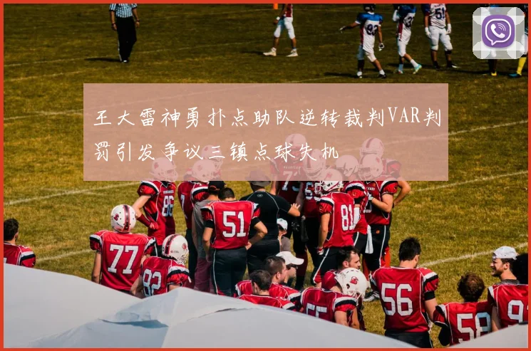 王大雷神勇扑点助队逆转裁判VAR判罚引发争议三镇点球失机