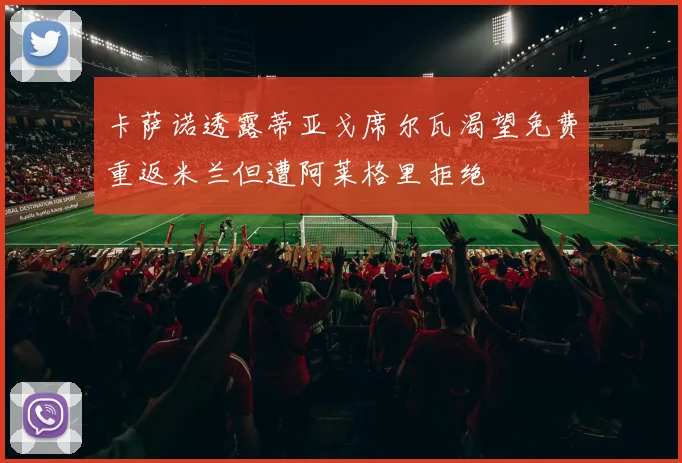 卡萨诺透露蒂亚戈席尔瓦渴望免费重返米兰但遭阿莱格里拒绝