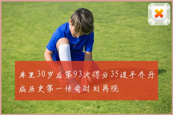 库里30岁后第93次得分35追平乔丹成历史第一传奇时刻再现