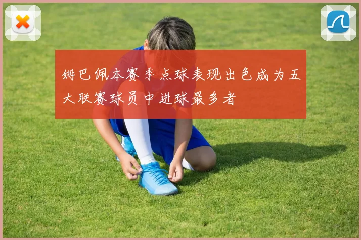 姆巴佩本赛季点球表现出色成为五大联赛球员中进球最多者