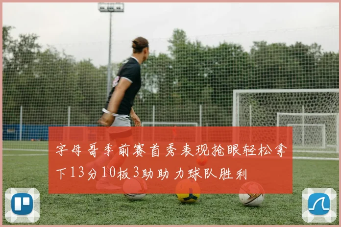 字母哥季前赛首秀表现抢眼轻松拿下13分10板3助助力球队胜利
