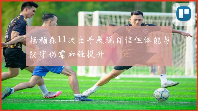杨瀚森11次出手展现自信但体能与防守仍需加强提升