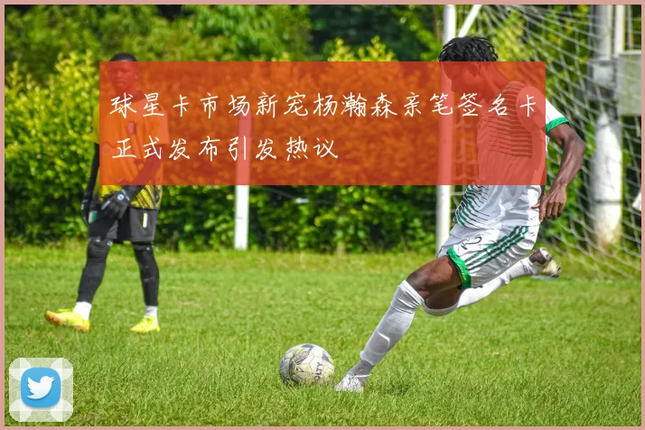 球星卡市场新宠杨瀚森亲笔签名卡正式发布引发热议