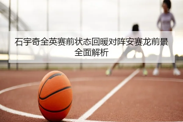石宇奇全英赛前状态回暖对阵安赛龙前景全面解析 - SabaSports