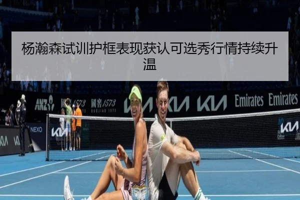 杨瀚森试训护框表现获认可选秀行情持续升温（SabaSports）