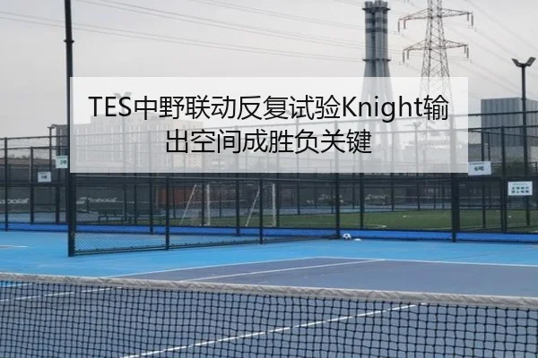TES中野联动反复试验Knight输出空间成胜负关键（SabaSports）